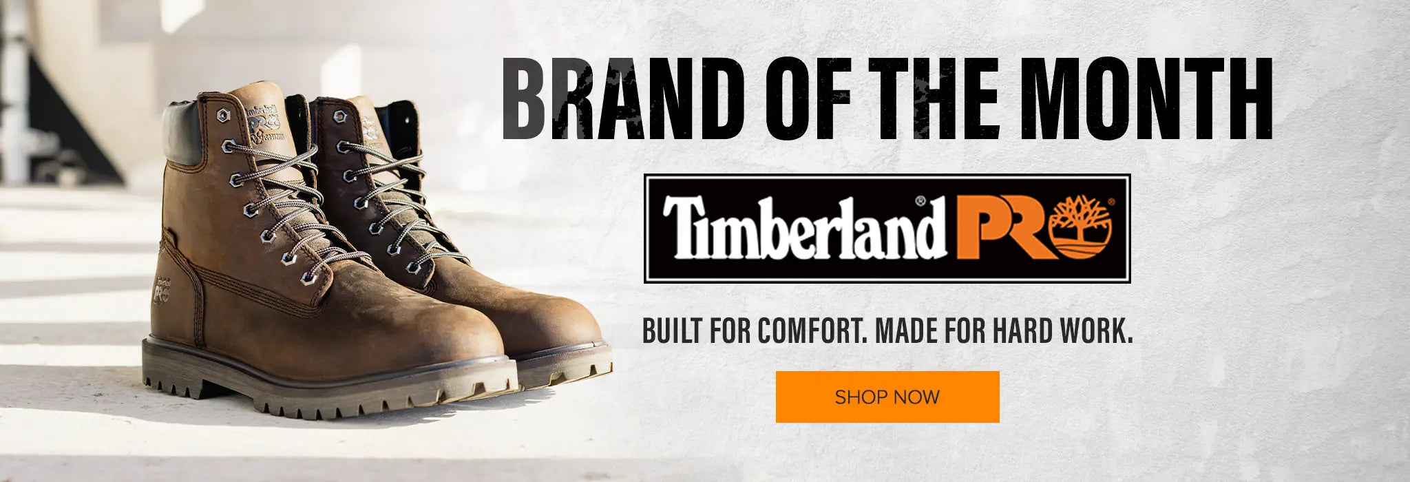 BRAND OF THE MONTH. Timberland PRO. BUILT FOR COMFORT. MADE FOR HARD WORK. SHOP NOW
